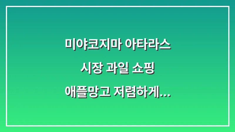 미야코지마 아타라스 시장 과일 쇼핑: 애플망고 저렴하게 사는 법 대표 이미지