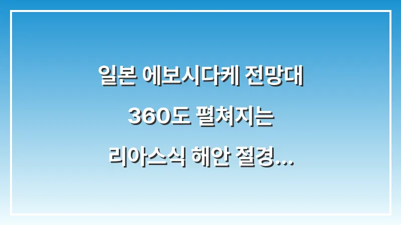 일본 에보시다케 전망대: 360도 펼쳐지는 리아스식 해안 절경 완전 정복 대표 이미지