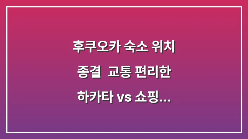 후쿠오카 숙소 위치 종결: 교통 편리한 하카타 vs 쇼핑 맛집 텐진 (2025년 최신 비교 가이드) 대표 이미지