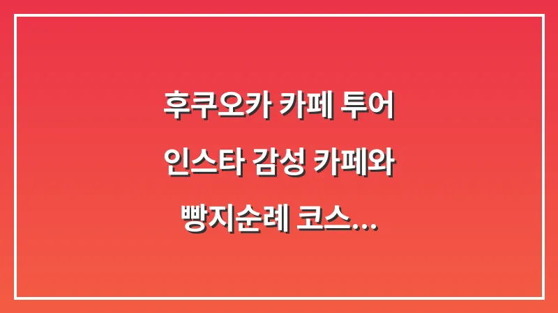 후쿠오카 카페 투어: 인스타 감성 카페와 빵지순례 코스 대표 이미지