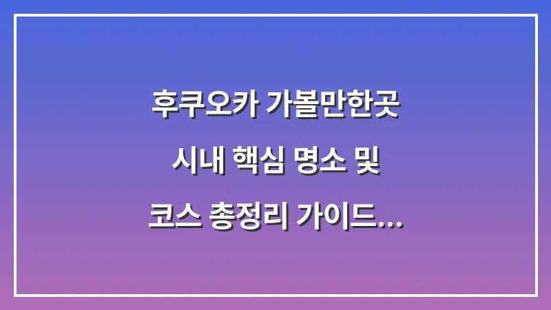 후쿠오카 가볼만한곳: 시내 핵심 명소 및 코스 총정리 가이드 대표 이미지