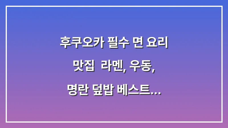 후쿠오카 필수 면 요리 맛집: 라멘, 우동, 명란 덮밥 베스트 대표 이미지