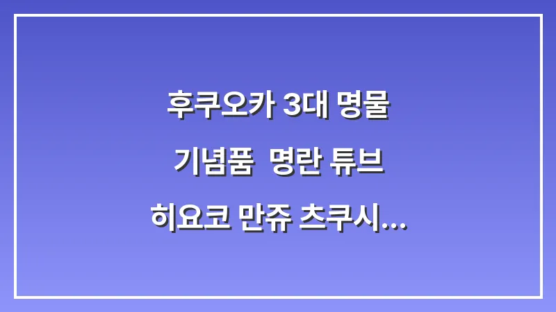 후쿠오카 3대 명물 기념품: 명란 튜브 히요코 만쥬 츠쿠시 모치 대표 이미지