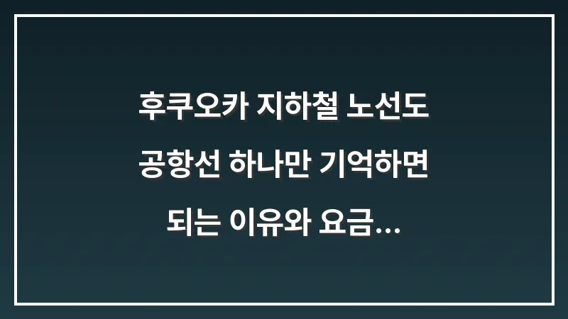 후쿠오카 지하철 노선도: 공항선 하나만 기억하면 되는 이유와 요금 대표 이미지