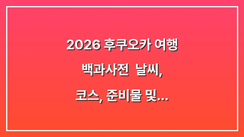 2026 후쿠오카 여행 백과사전: 날씨, 코스, 준비물 및 항공권까지 총정리 대표 이미지