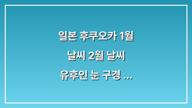 일본 후쿠오카 1월 날씨 2월 날씨: 유후인 눈 구경 롱패딩 핫팩 필수 준비물 대표 이미지