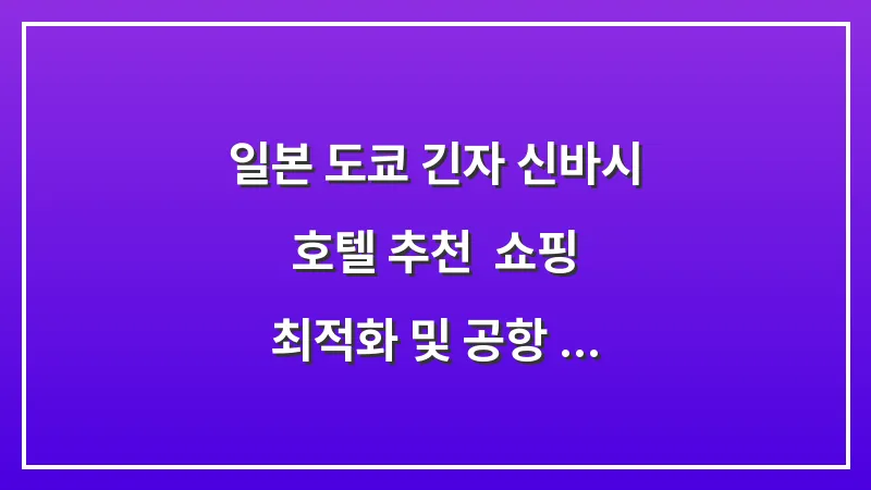 일본 도쿄 긴자 신바시 호텔 추천: 쇼핑 최적화 및 공항 이동 편리한 숙소 완벽 가이드 대표 이미지