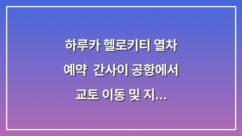 하루카 헬로키티 열차 예약: 간사이 공항에서 교토 이동 및 지정석 팁 대표 이미지