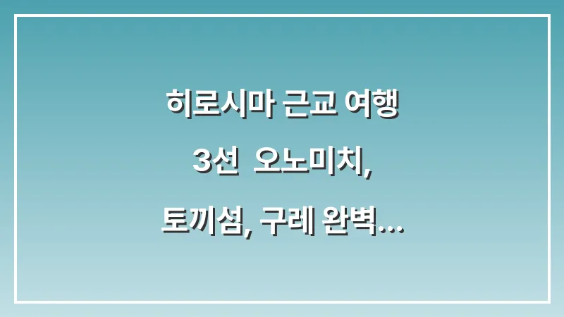 히로시마 근교 여행 3선: 오노미치, 토끼섬, 구레 완벽 가이드 대표 이미지