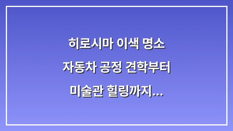 히로시마 이색 명소: 자동차 공정 견학부터 미술관 힐링까지 대표 이미지