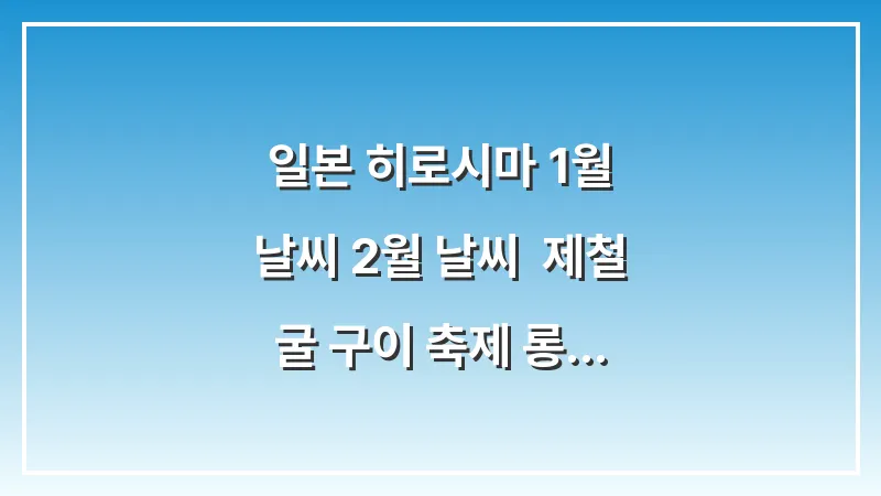 일본 히로시마 1월 날씨 2월 날씨: 제철 굴 구이 축제 롱패딩 핫팩 (준비물 가이드) 대표 이미지