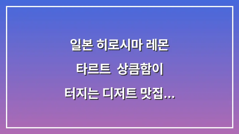 일본 히로시마 레몬 타르트: 상큼함이 터지는 디저트 맛집 투어 대표 이미지