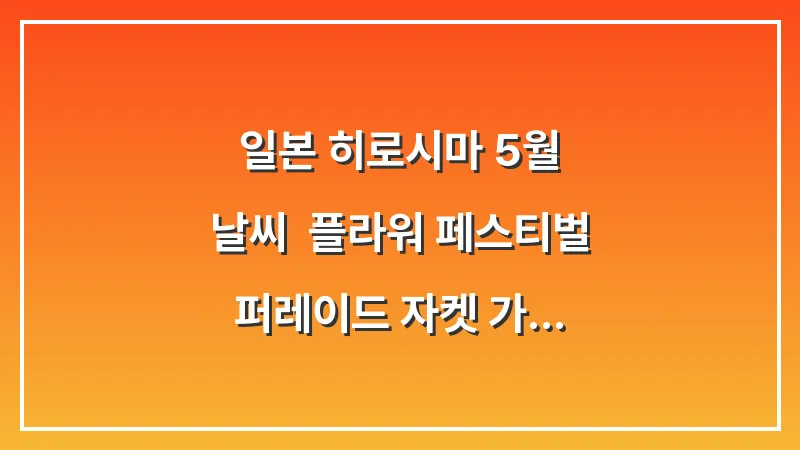 일본 히로시마 5월 날씨: 플라워 페스티벌 퍼레이드 자켓 가디건 (축제 코디 가이드) 대표 이미지