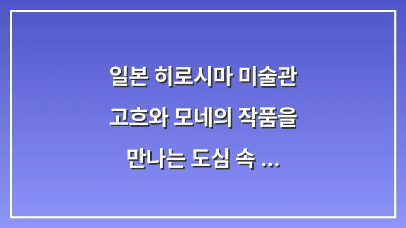 일본 히로시마 미술관: 고흐와 모네의 작품을 만나는 도심 속 힐링 여행 대표 이미지