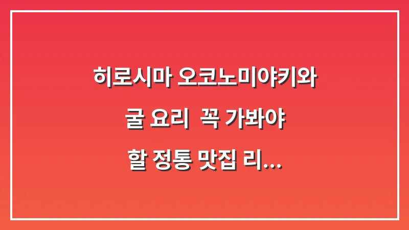 히로시마 오코노미야키와 굴 요리: 꼭 가봐야 할 정통 맛집 리스트 대표 이미지