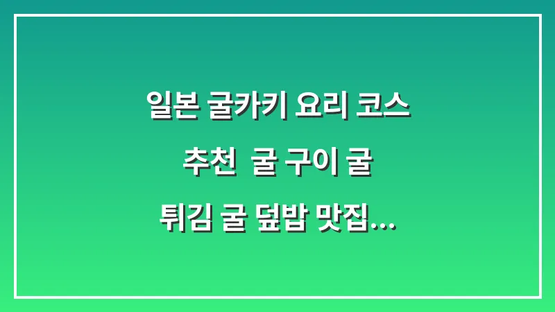 일본 굴(카키) 요리 코스 추천: 굴 구이 굴 튀김 굴 덮밥 맛집 대표 이미지