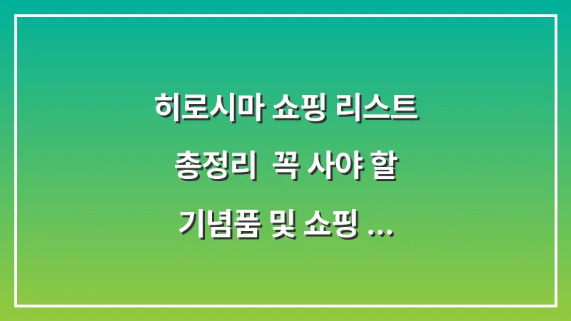 히로시마 쇼핑 리스트 총정리: 꼭 사야 할 기념품 및 쇼핑 스팟 지도 (2025 최신) 대표 이미지