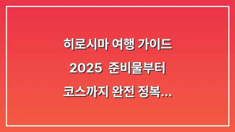 히로시마 여행 가이드 2025: 준비물부터 코스까지 완전 정복 (핵심 총정리) 대표 이미지