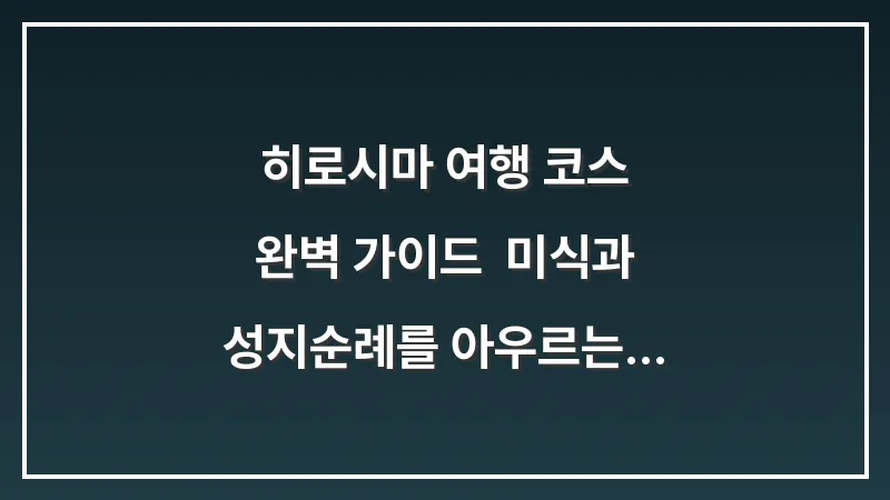 히로시마 여행 코스 완벽 가이드: 미식과 성지순례를 아우르는 최적 동선 대표 이미지