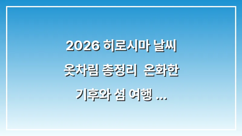 2026 히로시마 날씨 옷차림 총정리: 온화한 기후와 섬 여행 대비법 (완벽 가이드) 대표 이미지