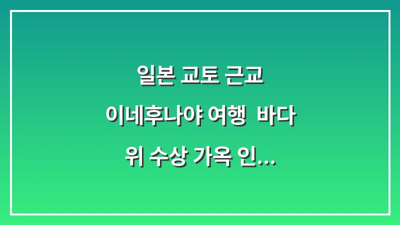 일본 교토 근교 이네후나야 여행: 바다 위 수상 가옥 인생샷 당일치기 대표 이미지
