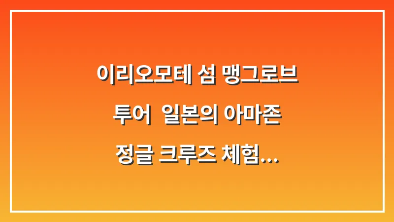 이리오모테 섬 맹그로브 투어: 일본의 아마존 정글 크루즈 체험 가이드 대표 이미지
