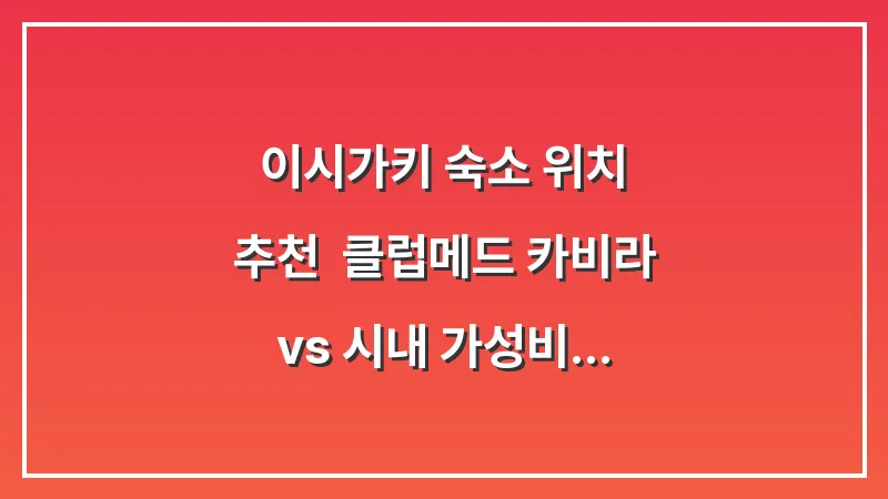 이시가키 숙소 위치 추천: 클럽메드 카비라 vs 시내 가성비 호텔 비교 대표 이미지