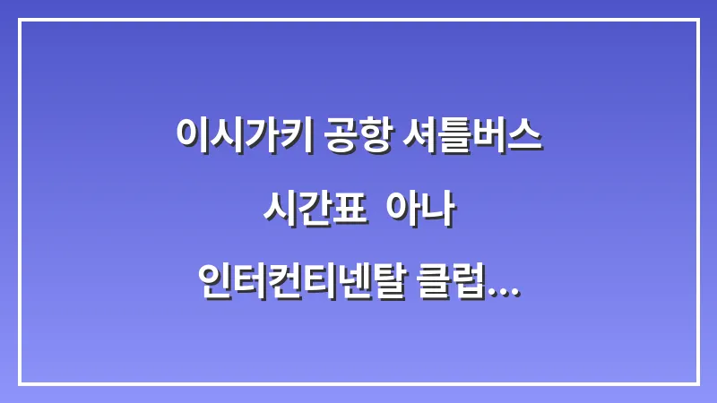 이시가키 공항 셔틀버스 시간표: 아나 인터컨티넨탈 클럽메드 이동 대표 이미지