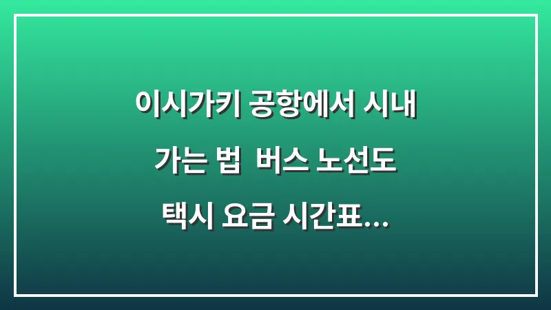 이시가키 공항에서 시내 가는 법: 버스 노선도 택시 요금 시간표 완벽 정리 대표 이미지