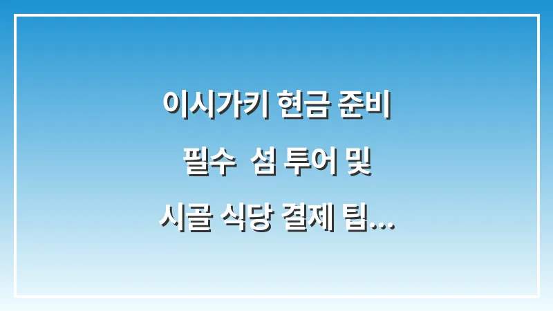 이시가키 현금 준비 필수: 섬 투어 및 시골 식당 결제 팁 (카드 안 되는 곳 총정리) 대표 이미지