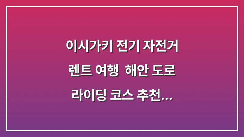 이시가키 전기 자전거 렌트 여행: 해안 도로 라이딩 코스 추천 대표 이미지