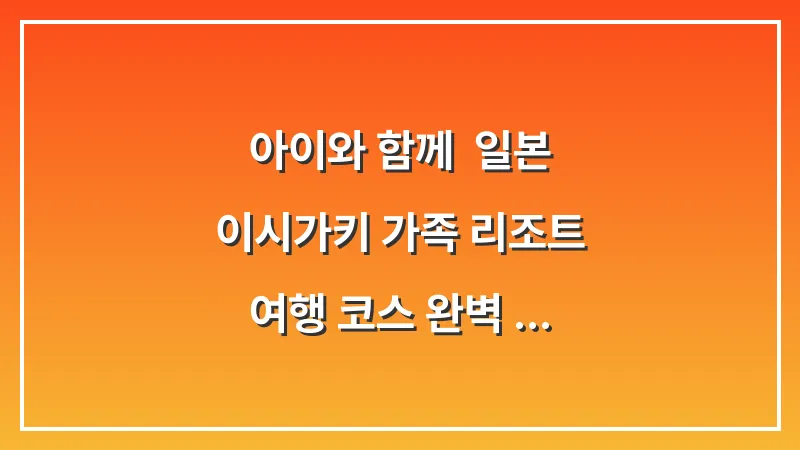 아이와 함께: 일본 이시가키 가족 리조트 여행 코스 완벽 가이드 대표 이미지