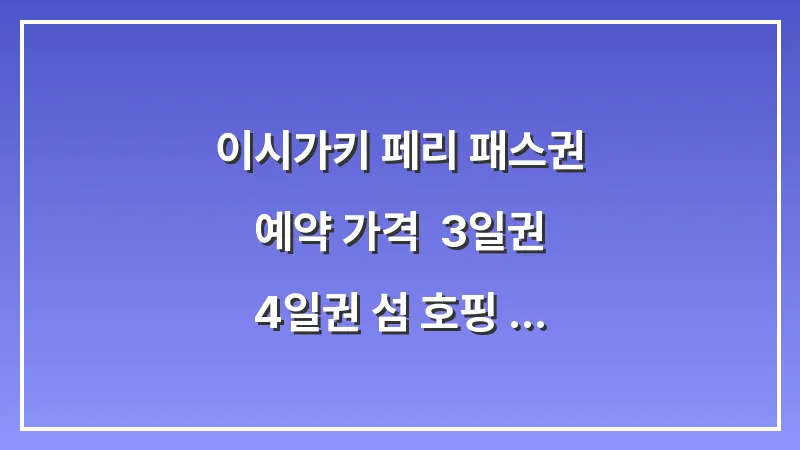 이시가키 페리 패스권 예약 가격: 3일권 4일권 섬 호핑 필수 준비물 대표 이미지
