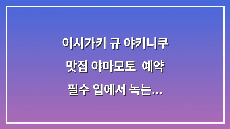 이시가키 규 야키니쿠 맛집 야마모토: 예약 필수 입에서 녹는 소고기 시식 후기 대표 이미지