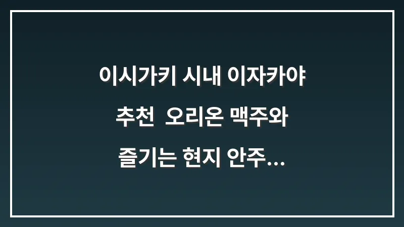 이시가키 시내 이자카야 추천: 오리온 맥주와 즐기는 현지 안주 맛집 지도 대표 이미지
