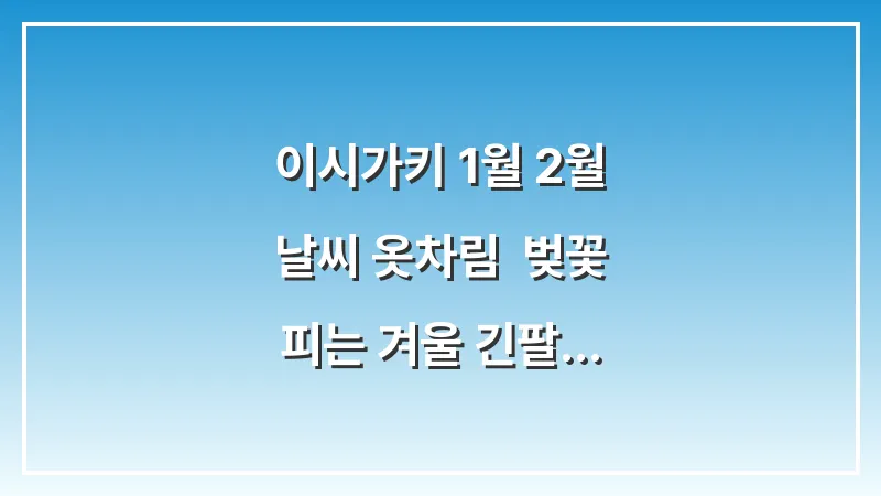 이시가키 1월 2월 날씨 옷차림: 벚꽃 피는 겨울 긴팔 바람막이 준비 대표 이미지