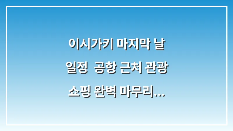 이시가키 마지막 날 일정: 공항 근처 관광 & 쇼핑 완벽 마무리 대표 이미지