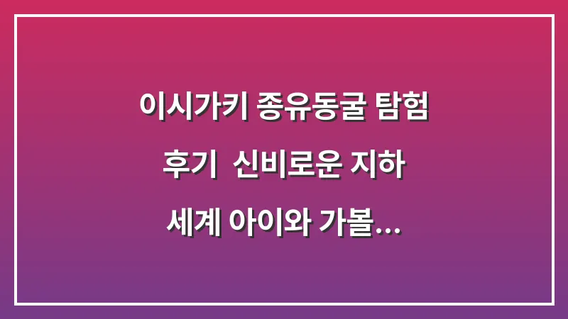 이시가키 종유동굴 탐험 후기: 신비로운 지하 세계 아이와 가볼만한곳 추천 대표 이미지