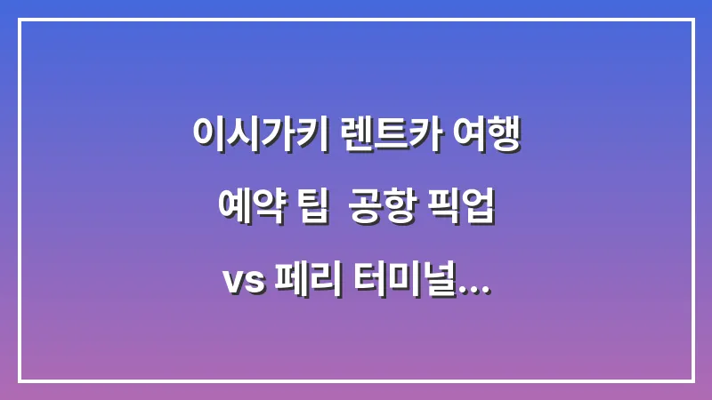 이시가키 렌트카 여행 예약 팁: 공항 픽업 vs 페리 터미널 비교 대표 이미지