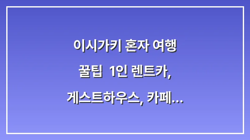 이시가키 혼자 여행 꿀팁: 1인 렌트카, 게스트하우스, 카페 투어 완전 정복 대표 이미지