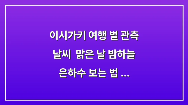 이시가키 여행 별 관측 날씨: 맑은 날 밤하늘 은하수 보는 법 완벽 가이드 대표 이미지