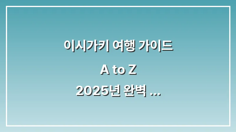 이시가키 여행 가이드 A to Z: 2025년 완벽 준비를 위한 핵심 총정리 대표 이미지