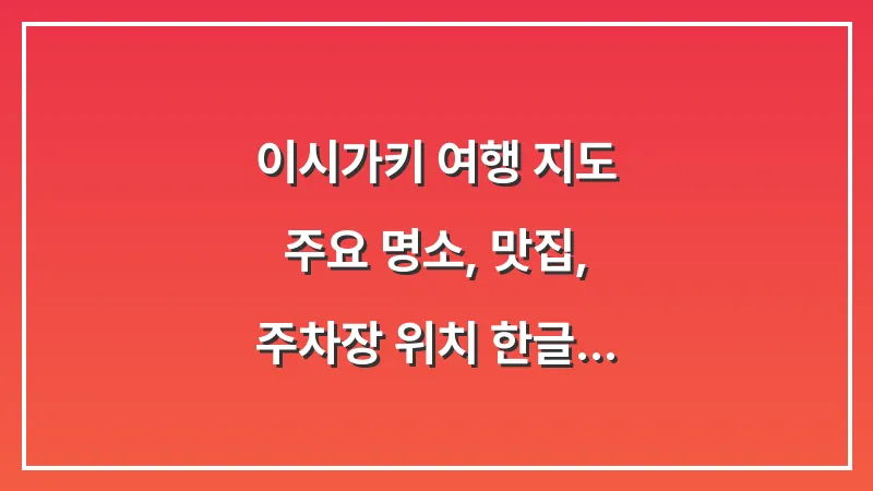 이시가키 여행 지도: 주요 명소, 맛집, 주차장 위치 한글 완벽 정리 대표 이미지