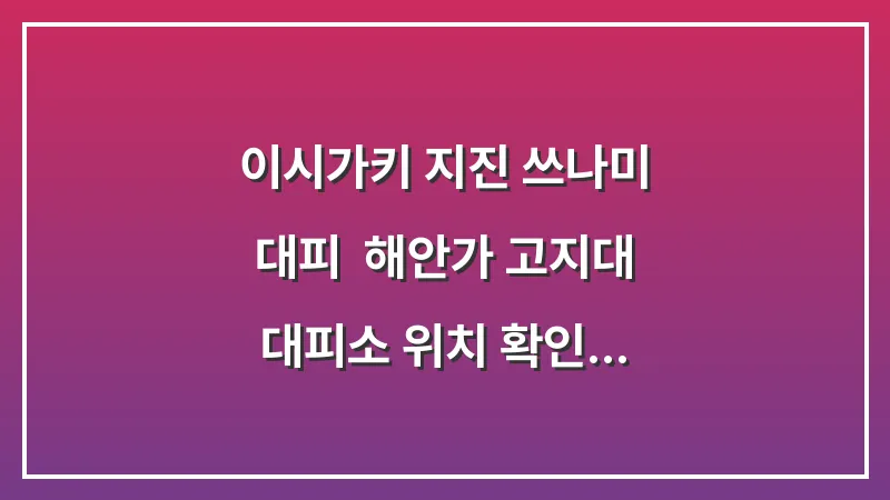 이시가키 지진 쓰나미 대피: 해안가 고지대 대피소 위치 확인 및 행동 요령 대표 이미지