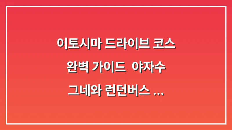 이토시마 드라이브 코스 완벽 가이드: 야자수 그네와 런던버스 카페 인생샷 명소 대표 이미지