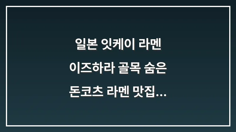 일본 잇케이 라멘: 이즈하라 골목 숨은 돈코츠 라멘 맛집 정복하기 대표 이미지