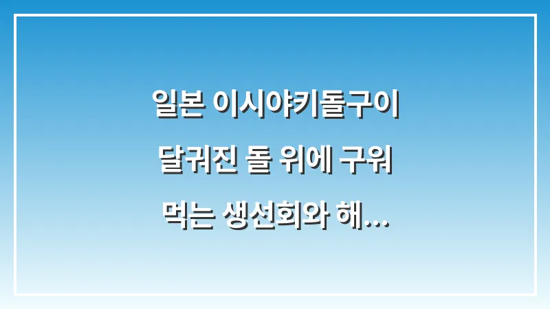 일본 이시야키(돌구이): 달궈진 돌 위에 구워 먹는 생선회와 해산물 대표 이미지