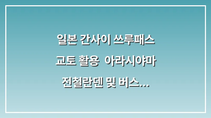 일본 간사이 쓰루패스 교토 활용: 아라시야마 전철(란덴) 및 버스 무료 탑승 전략 대표 이미지