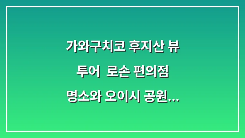 가와구치코 후지산 뷰 투어: 로손 편의점 명소와 오이시 공원 버스 정보 대표 이미지