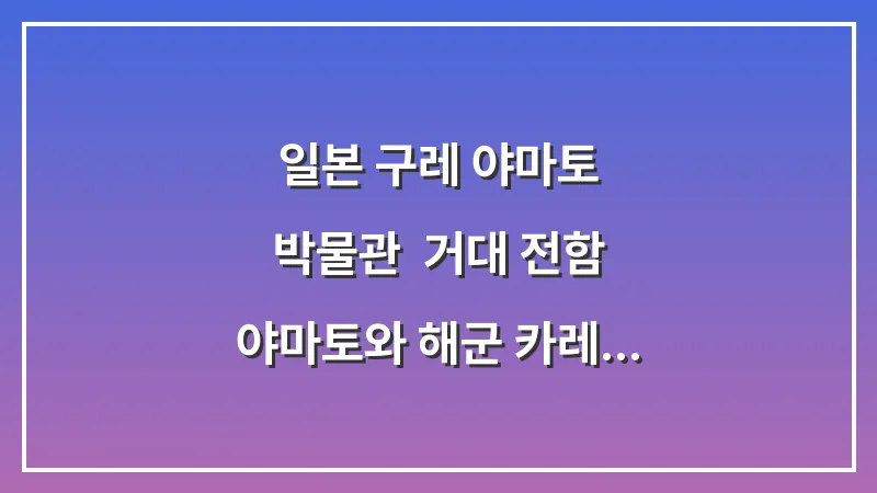 일본 구레 야마토 박물관: 거대 전함 야마토와 해군 카레 체험 완벽 가이드 대표 이미지